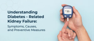 Understanding Diabetes-Related Kidney Failure- Symptoms, Causes, and Preventive Measures