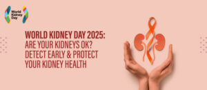 World Kidney Day 2025: Are Your Kidneys OK? Detect Early & Protect Your Kidney Health