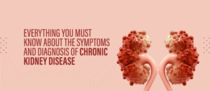 Everything You Must Know About the Symptoms and Diagnosis of Chronic Kidney Disease